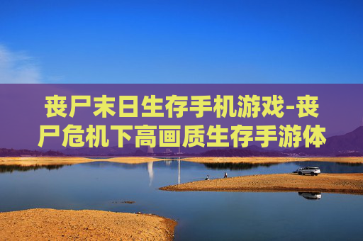 丧尸末日生存手机游戏-丧尸危机下高画质生存手游体验