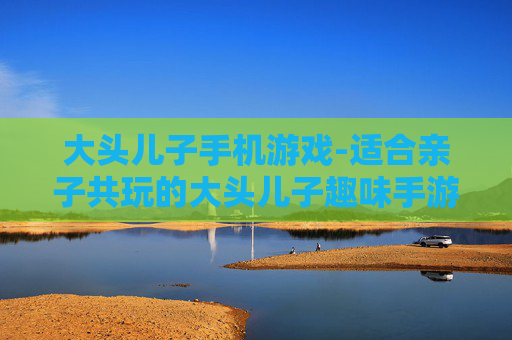大头儿子手机游戏-适合亲子共玩的大头儿子趣味手游