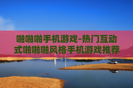 啪啪啪手机游戏-热门互动式啪啪啪风格手机游戏推荐