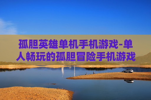 孤胆英雄单机手机游戏-单人畅玩的孤胆冒险手机游戏体验