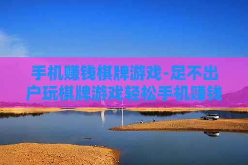 手机赚钱棋牌游戏-足不出户玩棋牌游戏轻松手机赚钱