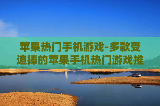 苹果热门手机游戏-多款受追捧的苹果手机热门游戏推荐