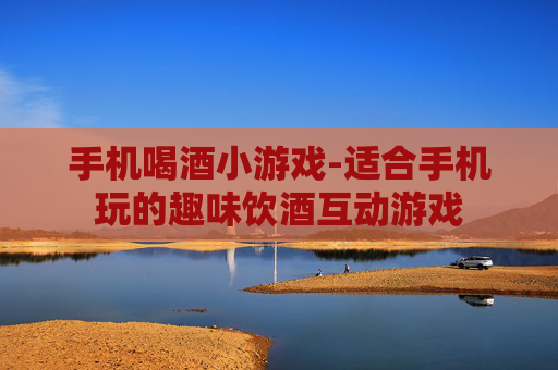 手机喝酒小游戏-适合手机玩的趣味饮酒互动游戏