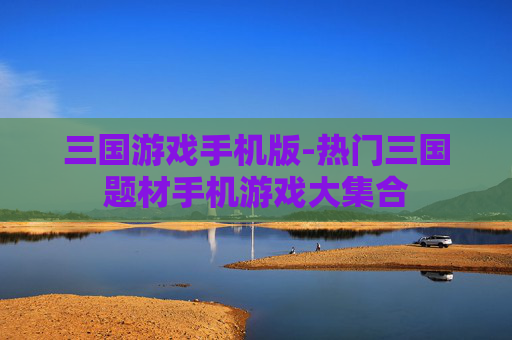 三国游戏手机版-热门三国题材手机游戏大集合