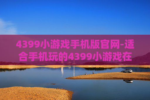 4399小游戏手机版官网-适合手机玩的4399小游戏在线入口