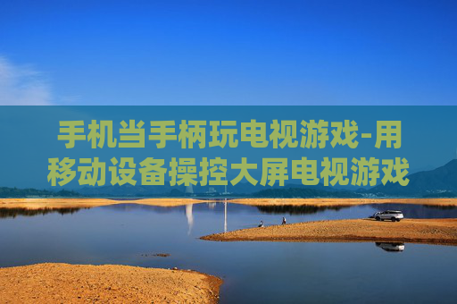 手机当手柄玩电视游戏-用移动设备操控大屏电视游戏体验