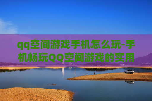 qq空间游戏手机怎么玩-手机畅玩QQ空间游戏的实用方法