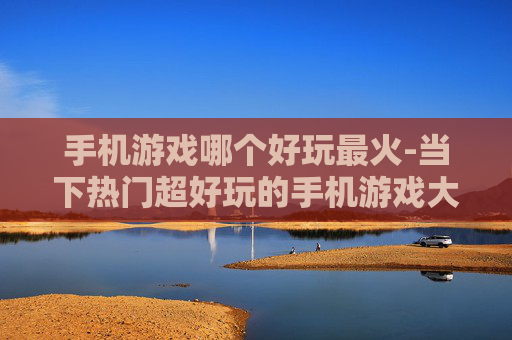 手机游戏哪个好玩最火-当下热门超好玩的手机游戏大盘点
