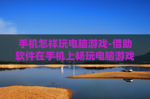 手机怎样玩电脑游戏-借助软件在手机上畅玩电脑游戏技巧