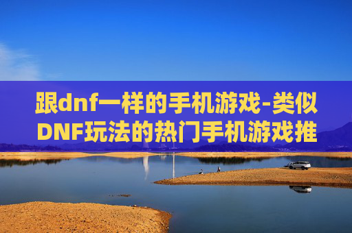 跟dnf一样的手机游戏-类似DNF玩法的热门手机游戏推荐