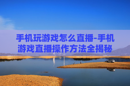 手机玩游戏怎么直播-手机游戏直播操作方法全揭秘