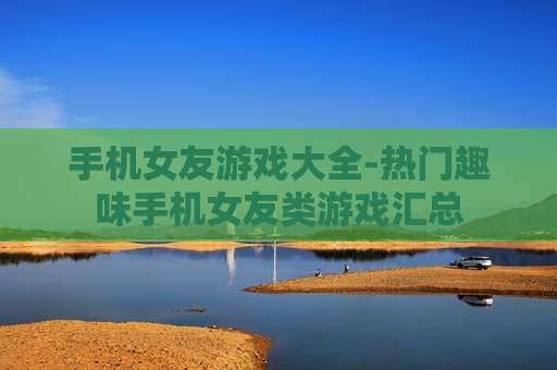手机女友游戏大全-热门趣味手机女友类游戏汇总