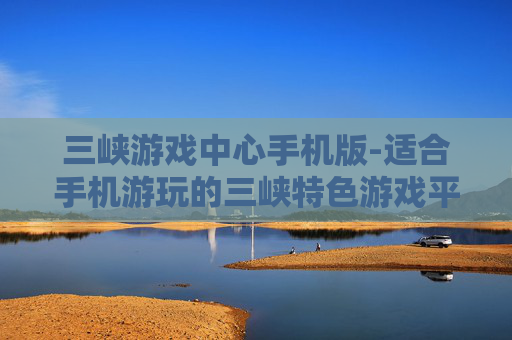 三峡游戏中心手机版-适合手机游玩的三峡特色游戏平台