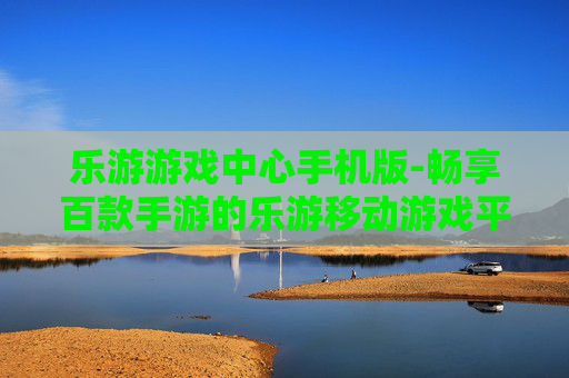乐游游戏中心手机版-畅享百款手游的乐游移动游戏平台