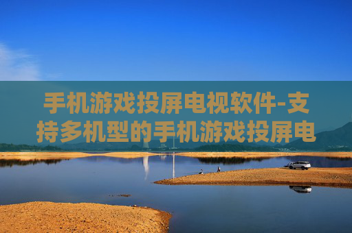手机游戏投屏电视软件-支持多机型的手机游戏投屏电视工具 手机游戏投屏电视软件-支持多机型的手机游戏投屏电视工具
