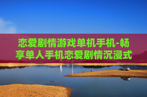 恋爱剧情游戏单机手机-畅享单人手机恋爱剧情沉浸式游戏体验