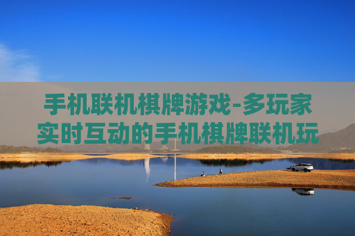 手机联机棋牌游戏-多玩家实时互动的手机棋牌联机玩法