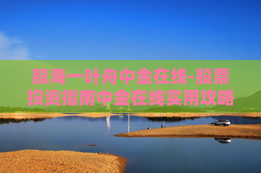 股海一叶舟中金在线-股票投资指南中金在线实用攻略