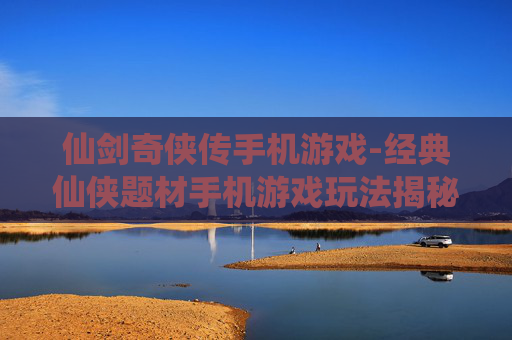 仙剑奇侠传手机游戏-经典仙侠题材手机游戏玩法揭秘