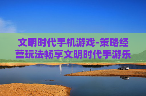 文明时代手机游戏-策略经营玩法畅享文明时代手游乐趣