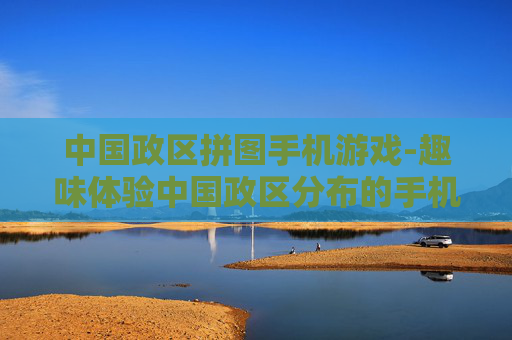 中国政区拼图手机游戏-趣味体验中国政区分布的手机拼图游戏