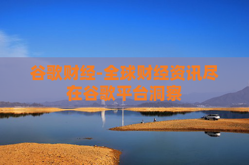 谷歌财经-全球财经资讯尽在谷歌平台洞察