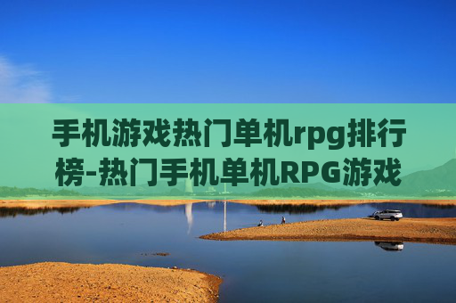 手机游戏热门单机rpg排行榜-热门手机单机RPG游戏热度排名情况