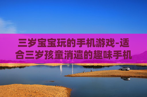三岁宝宝玩的手机游戏-适合三岁孩童消遣的趣味手机游戏