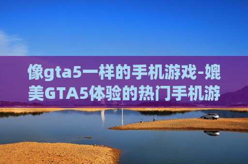 像gta5一样的手机游戏-媲美GTA5体验的热门手机游戏推荐