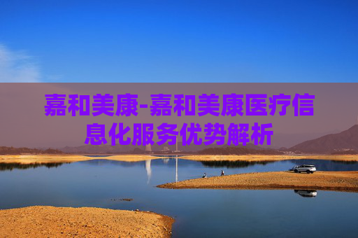 嘉和美康-嘉和美康医疗信息化服务优势解析