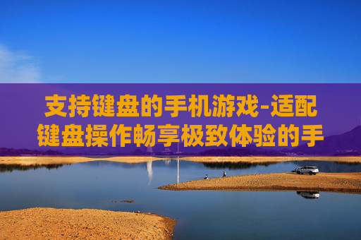 支持键盘的手机游戏-适配键盘操作畅享极致体验的手游