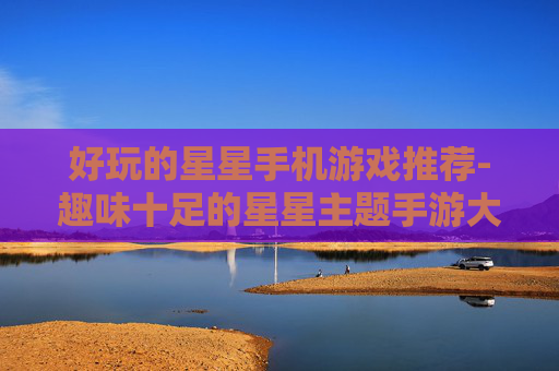 好玩的星星手机游戏推荐-趣味十足的星星主题手游大盘点