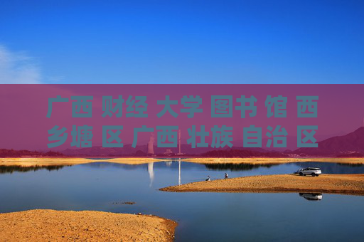 广西 财经 大学 图书 馆 西乡塘 区 广西 壮族 自治 区-西乡塘区广西财经大学图书馆详情揭秘