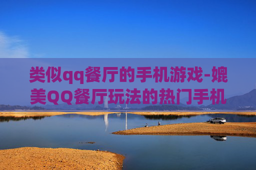 类似qq餐厅的手机游戏-媲美QQ餐厅玩法的热门手机游戏推荐