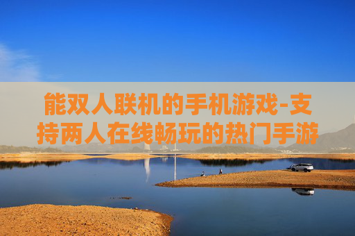 能双人联机的手机游戏-支持两人在线畅玩的热门手游推荐