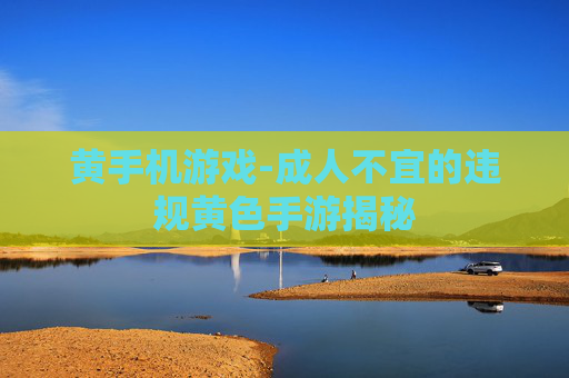 黄手机游戏-成人不宜的违规黄色手游揭秘