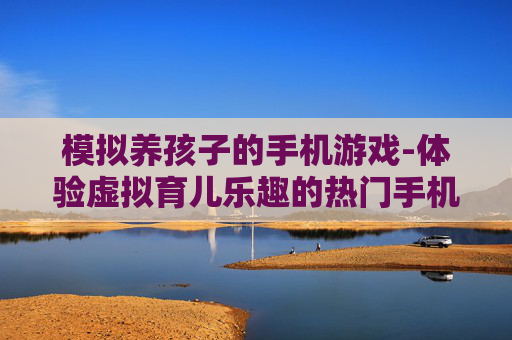 模拟养孩子的手机游戏-体验虚拟育儿乐趣的热门手机游戏