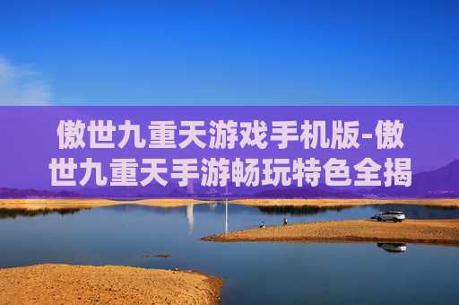 傲世九重天游戏手机版-傲世九重天手游畅玩特色全揭秘