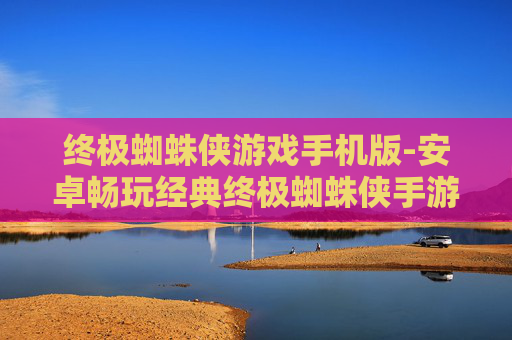 终极蜘蛛侠游戏手机版-安卓畅玩经典终极蜘蛛侠手游体验