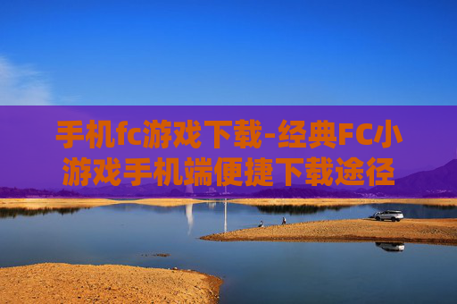 手机fc游戏下载-经典FC小游戏手机端便捷下载途径