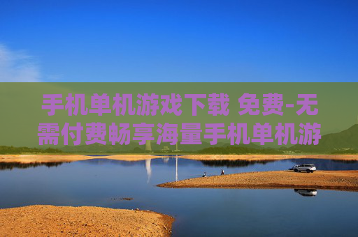 手机单机游戏下载 免费-无需付费畅享海量手机单机游戏资源 手机单机游戏下载 免费-无需付费畅享海量手机单机游戏资源