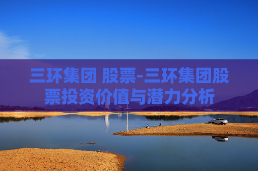 三环集团 股票-三环集团股票投资价值与潜力分析