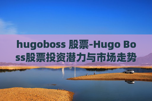 hugoboss 股票-Hugo Boss股票投资潜力与市场走势分析