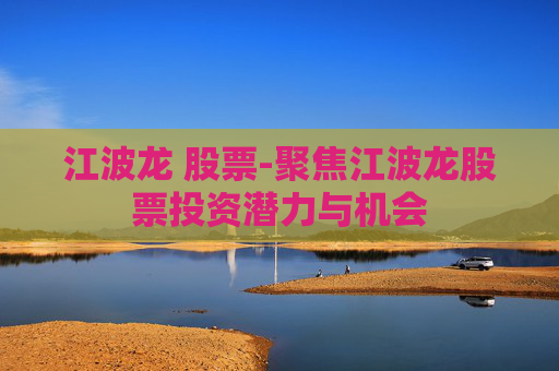 江波龙 股票-聚焦江波龙股票投资潜力与机会