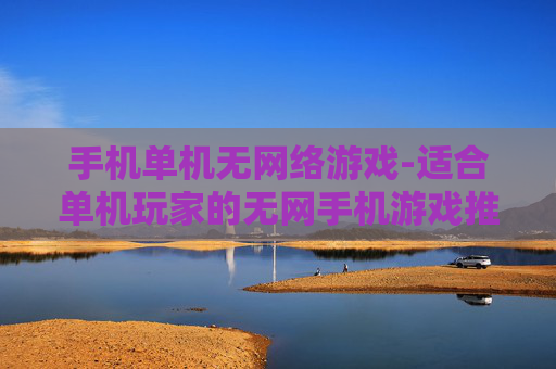 手机单机无网络游戏-适合单机玩家的无网手机游戏推荐