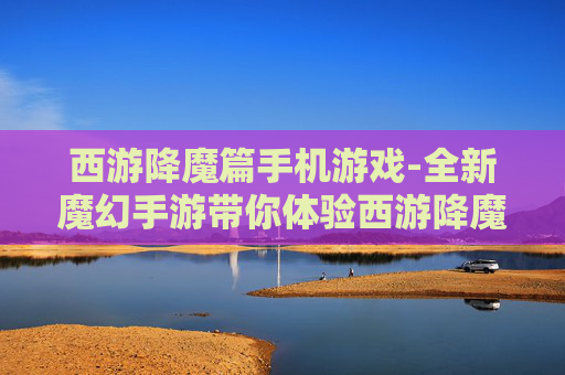 西游降魔篇手机游戏-全新魔幻手游带你体验西游降魔之旅