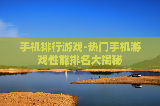 手机排行游戏-热门手机游戏性能排名大揭秘