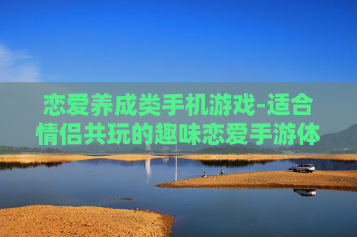 恋爱养成类手机游戏-适合情侣共玩的趣味恋爱手游体验