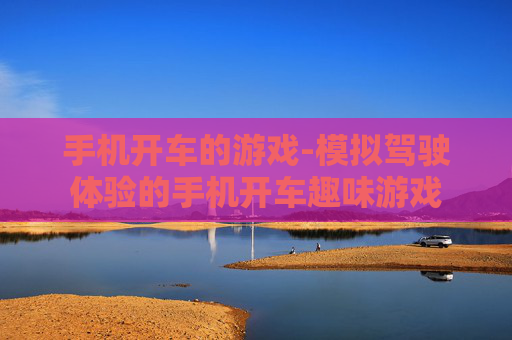 手机开车的游戏-模拟驾驶体验的手机开车趣味游戏