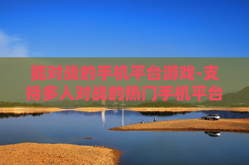 能对战的手机平台游戏-支持多人对战的热门手机平台游戏